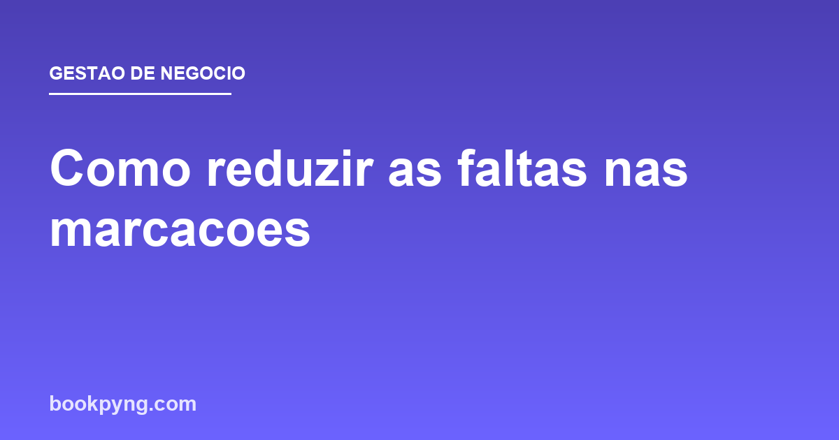 Como reduzir as faltas (no-shows) nas marcações: 7 estratégias que funcionam